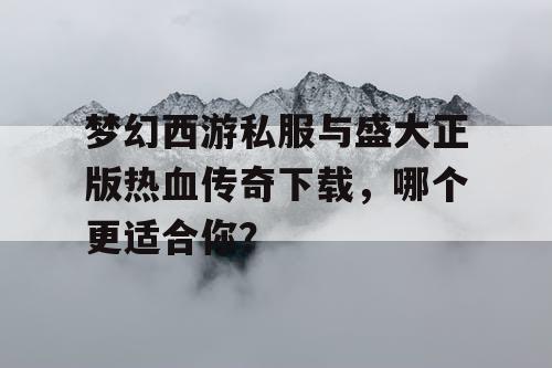 梦幻西游私服与盛大正版热血传奇下载，哪个更适合你？