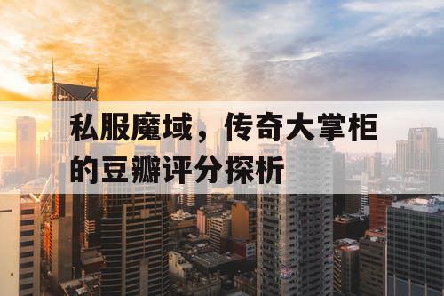 私服魔域，传奇大掌柜的豆瓣评分探析