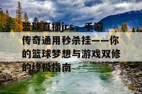 篮球直播jrs,手游传奇通用秒杀挂——你的篮球梦想与游戏双修的终极指南 篮球直播jrs,手游传奇通用秒杀挂——你的篮球梦想与游戏双修的终极指南