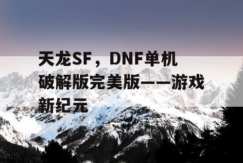 天龙SF,DNF单机破解版完美版——游戏新纪元 天龙SF,DNF单机破解版完美版——游戏新纪元