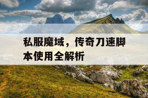 私服魔域，传奇刀速脚本使用全解析
