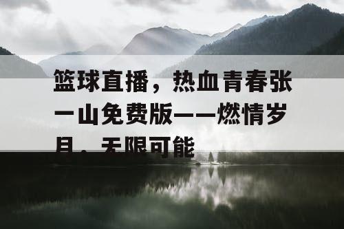 篮球直播，热血青春张一山免费版——燃情岁月，无限可能