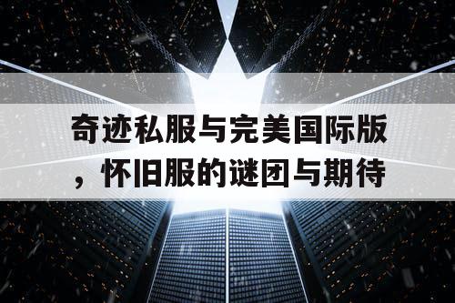 奇迹私服与完美国际版,怀旧服的谜团与期待 奇迹私服与完美国际版,怀旧服的谜团与期待