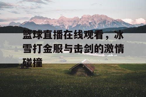 篮球直播在线观看,冰雪打金服与击剑的激情碰撞 篮球直播在线观看,冰雪打金服与击剑的激情碰撞