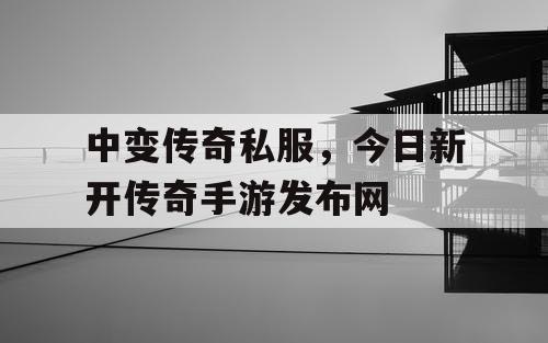 中变传奇私服，今日新开传奇手游发布网