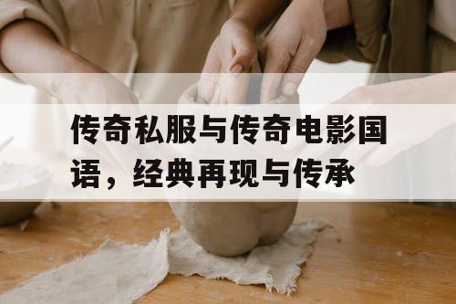 传奇私服与传奇电影国语,经典再现与传承 传奇私服与传奇电影国语,经典再现与传承