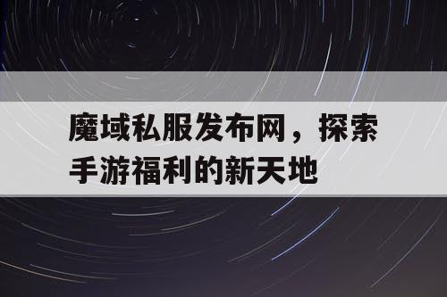魔域私服发布网,探索手游福利的新天地 魔域私服发布网,探索手游福利的新天地