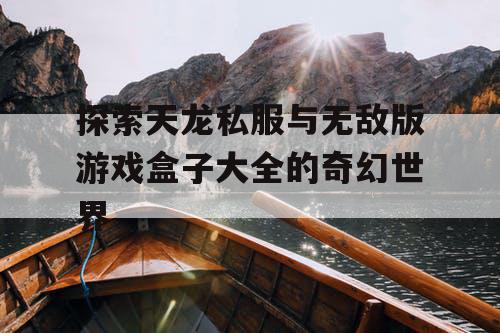 探索天龙私服与无敌版游戏盒子大全的奇幻世界
