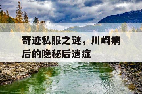奇迹私服之谜,川崎病后的隐秘后遗症 奇迹私服之谜,川崎病后的隐秘后遗症