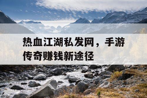 热血江湖私发网,手游传奇赚钱新途径 热血江湖私发网,手游传奇赚钱新途径