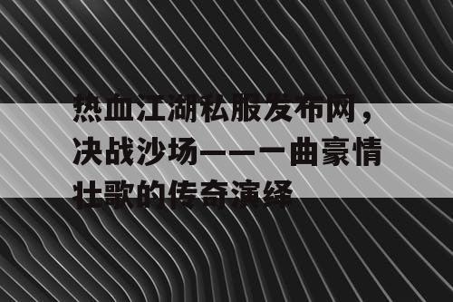热血江湖私服发布网,决战沙场——一曲豪情壮歌的传奇演绎 热血江湖私服发布网,决战沙场——一曲豪情壮歌的传奇演绎
