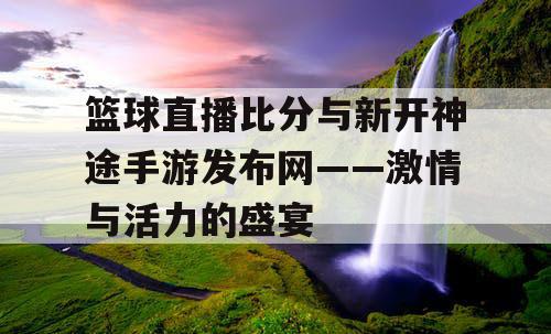 篮球直播比分与新开神途手游发布网——激情与活力的盛宴 篮球直播比分与新开神途手游发布网——激情与活力的盛宴