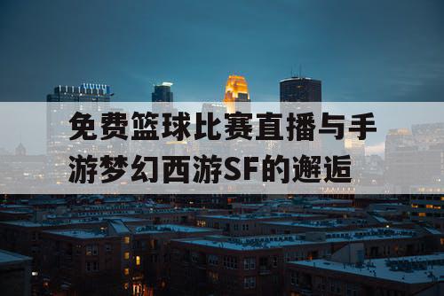 免费篮球比赛直播与手游梦幻西游SF的邂逅 免费篮球比赛直播与手游梦幻西游SF的邂逅