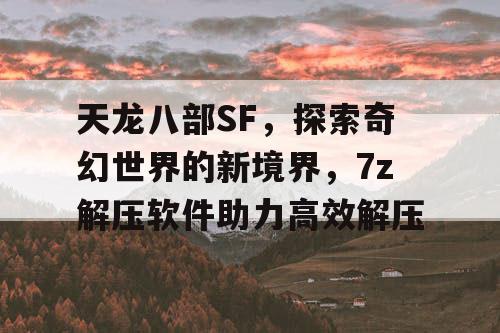 天龙八部SF,探索奇幻世界的新境界,7z解压软件助力高效解压 天龙八部SF,探索奇幻世界的新境界,7z解压软件助力高效解压