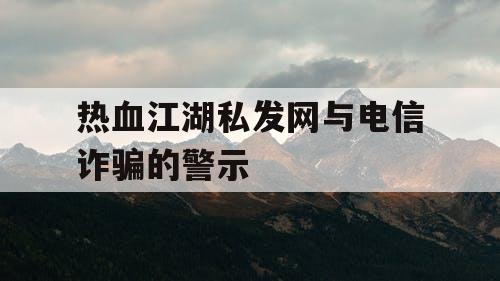 热血江湖私发网与电信诈骗的警示 热血江湖私发网与电信诈骗的警示