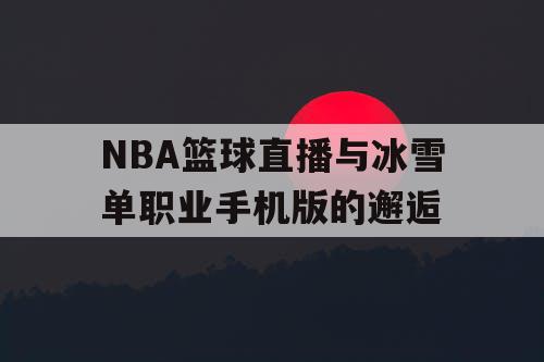 NBA篮球直播与冰雪单职业手机版的邂逅 NBA篮球直播与冰雪单职业手机版的邂逅