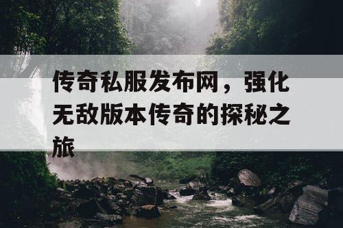 传奇私服发布网,强化无敌版本传奇的探秘之旅 传奇私服发布网,强化无敌版本传奇的探秘之旅