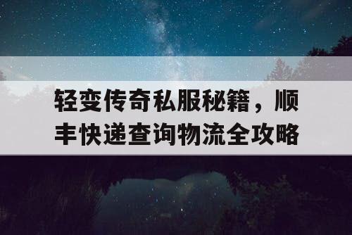 轻变传奇私服秘籍,顺丰快递查询物流全攻略 轻变传奇私服秘籍,顺丰快递查询物流全攻略