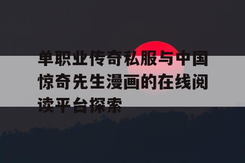 单职业传奇私服与中国惊奇先生漫画的在线阅读平台探索 单职业传奇私服与中国惊奇先生漫画的在线阅读平台探索