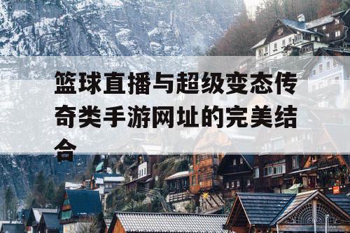 篮球直播与超级变态传奇类手游网址的完美结合 篮球直播与超级变态传奇类手游网址的完美结合