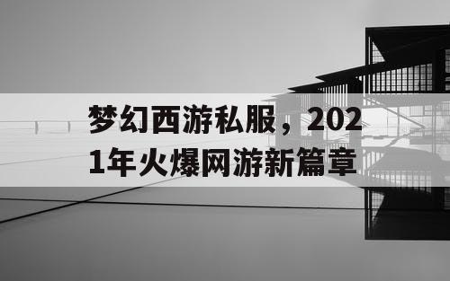 梦幻西游私服，2021年火爆网游新篇章