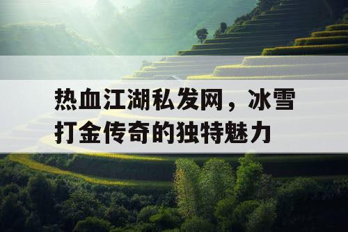 热血江湖私发网,冰雪打金传奇的独特魅力 热血江湖私发网,冰雪打金传奇的独特魅力