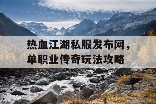 热血江湖私服发布网，单职业传奇玩法攻略