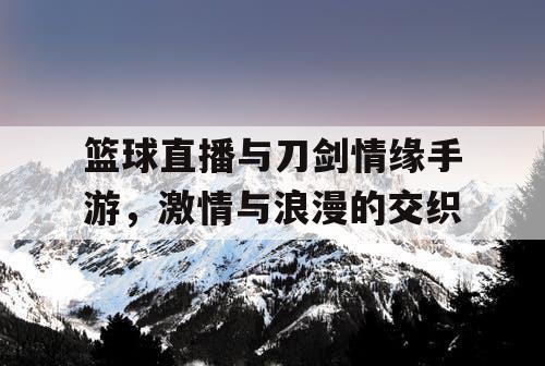 篮球直播与刀剑情缘手游，激情与浪漫的交织