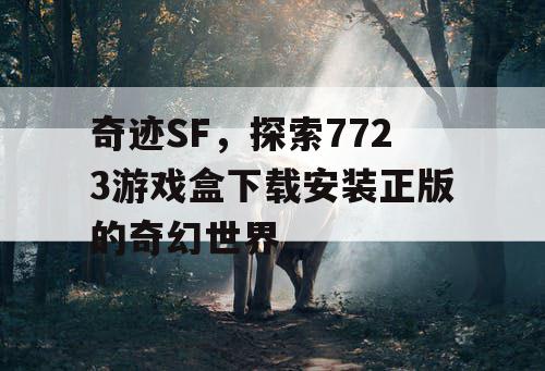 奇迹SF,探索7723游戏盒下载安装正版的奇幻世界 奇迹SF,探索7723游戏盒下载安装正版的奇幻世界