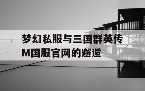 梦幻私服与三国群英传M国服官网的邂逅