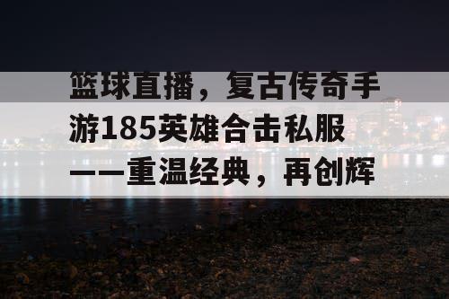 篮球直播，复古传奇手游185英雄合击私服——重温经典，再创辉煌