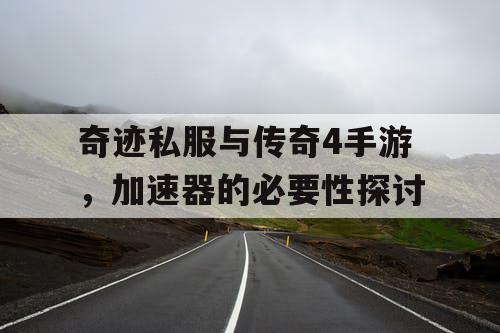 奇迹私服与传奇4手游,加速器的必要性探讨 奇迹私服与传奇4手游,加速器的必要性探讨