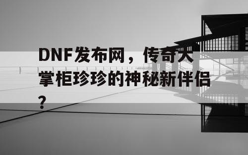 DNF发布网，传奇大掌柜珍珍的神秘新伴侣？