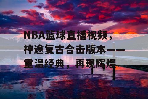 NBA篮球直播视频,神途复古合击版本——重温经典,再现辉煌 NBA篮球直播视频,神途复古合击版本——重温经典,再现辉煌