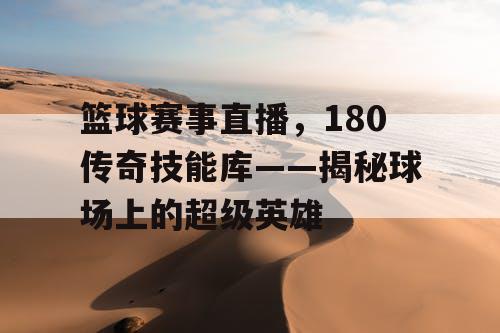 篮球赛事直播,180传奇技能库——揭秘球场上的超级英雄 篮球赛事直播,180传奇技能库——揭秘球场上的超级英雄