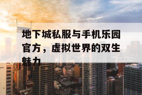 地下城私服与手机乐园官方，虚拟世界的双生魅力