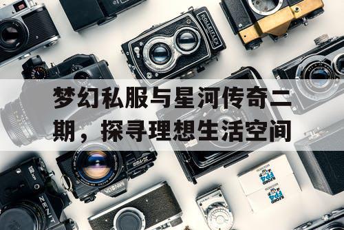 梦幻私服与星河传奇二期，探寻理想生活空间