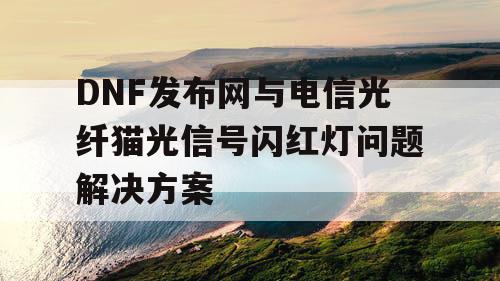 DNF发布网与电信光纤猫光信号闪红灯问题解决方案 DNF发布网与电信光纤猫光信号闪红灯问题解决方案