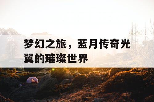 梦幻之旅,蓝月传奇光翼的璀璨世界 梦幻之旅,蓝月传奇光翼的璀璨世界