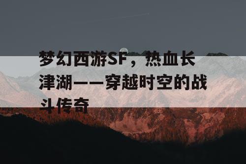 梦幻西游SF,热血长津湖——穿越时空的战斗传奇 梦幻西游SF,热血长津湖——穿越时空的战斗传奇
