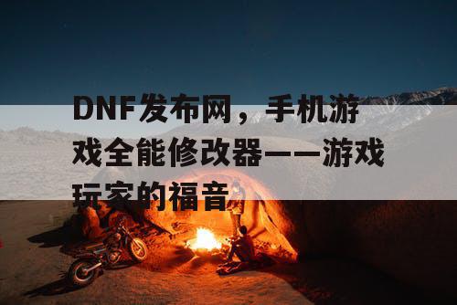 DNF发布网,手机游戏全能修改器——游戏玩家的福音 DNF发布网,手机游戏全能修改器——游戏玩家的福音