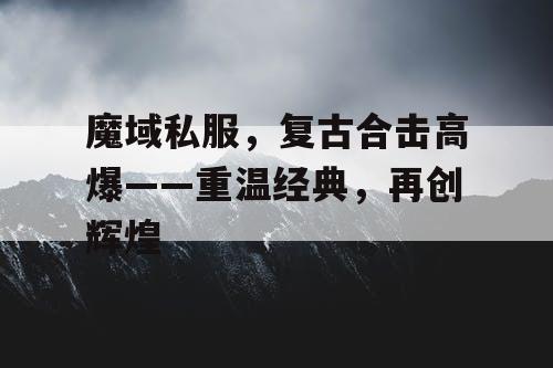 魔域私服，复古合击高爆——重温经典，再创辉煌