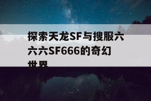 探索天龙SF与搜服六六六SF666的奇幻世界 探索天龙SF与搜服六六六SF666的奇幻世界