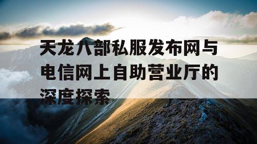 天龙八部私服发布网与电信网上自助营业厅的深度探索 天龙八部私服发布网与电信网上自助营业厅的深度探索