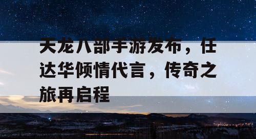 天龙八部手游发布,任达华倾情代言,传奇之旅再启程 天龙八部手游发布,任达华倾情代言,传奇之旅再启程