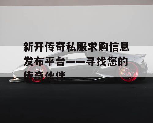 新开传奇私服求购信息发布平台——寻找您的传奇伙伴