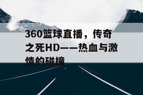 360篮球直播,传奇之死HD——热血与激情的碰撞 360篮球直播,传奇之死HD——热血与激情的碰撞