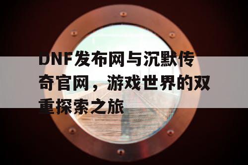 DNF发布网与沉默传奇官网,游戏世界的双重探索之旅 DNF发布网与沉默传奇官网,游戏世界的双重探索之旅