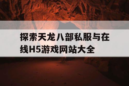 探索天龙八部私服与在线H5游戏网站大全 探索天龙八部私服与在线H5游戏网站大全