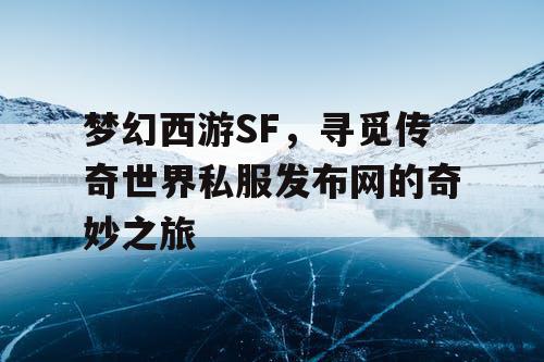 梦幻西游SF,寻觅传奇世界私服发布网的奇妙之旅 梦幻西游SF,寻觅传奇世界私服发布网的奇妙之旅